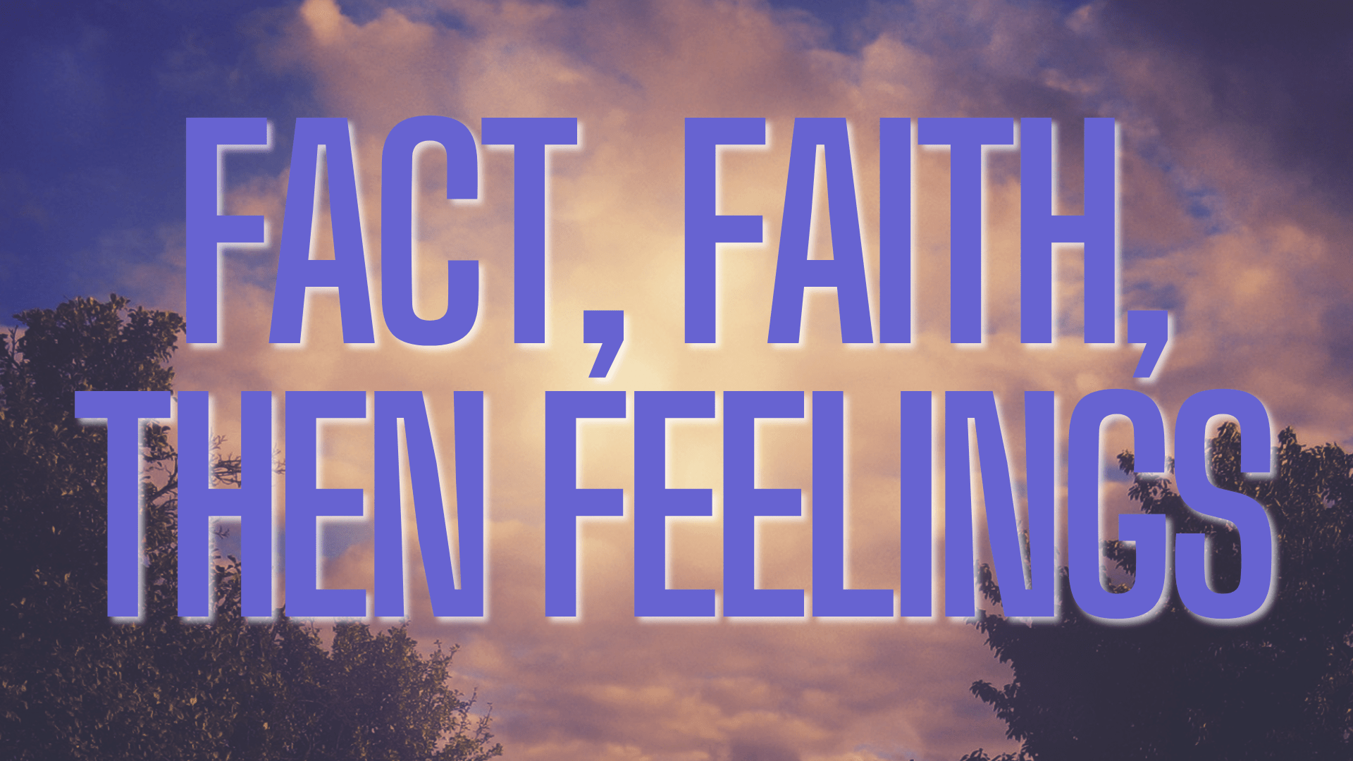 Fact, Faith, Then Feelings